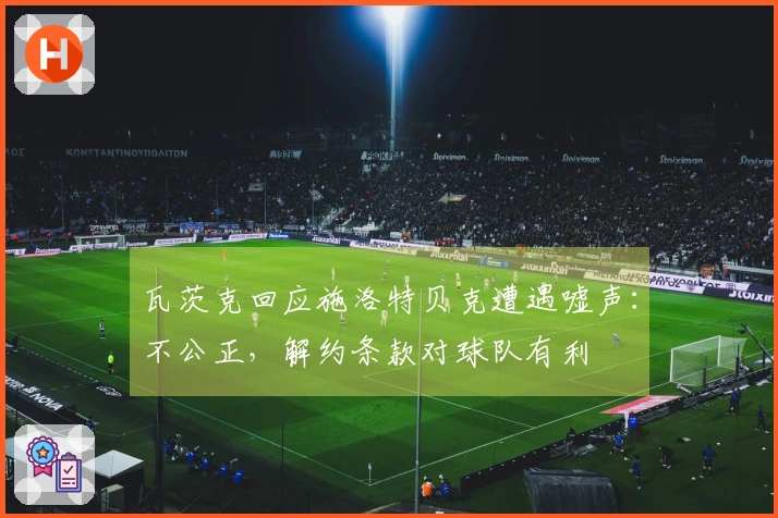 瓦茨克回应施洛特贝克遭遇嘘声：不公正，解约条款对球队有利