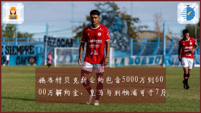 施洛特贝克新合约包含5000万到6000万解约金，皇马与利物浦可于7月激活