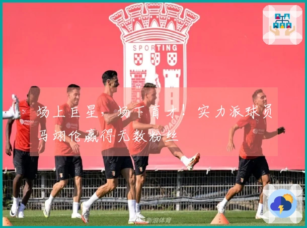 场上巨星，场下育才！实力派球员马翊伦赢得无数粉丝