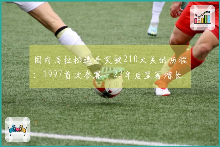 国内马拉松选手突破210大关的历程：1997首次参赛，23年后显著增长
