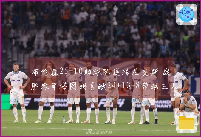 布伦森25+10助球队逆转尼克斯 战胜绿军塔图姆贡献24+13+8带动三人得分过20