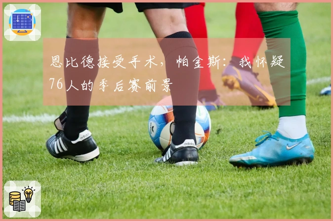 恩比德接受手术，帕金斯：我怀疑76人的季后赛前景