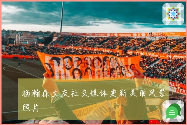 杨瀚森女友社交媒体更新美丽风景照片