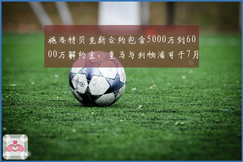 施洛特贝克新合约包含5000万到6000万解约金，皇马与利物浦可于7月激活