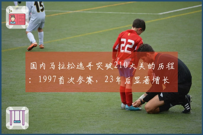国内马拉松选手突破210大关的历程：1997首次参赛，23年后显著增长