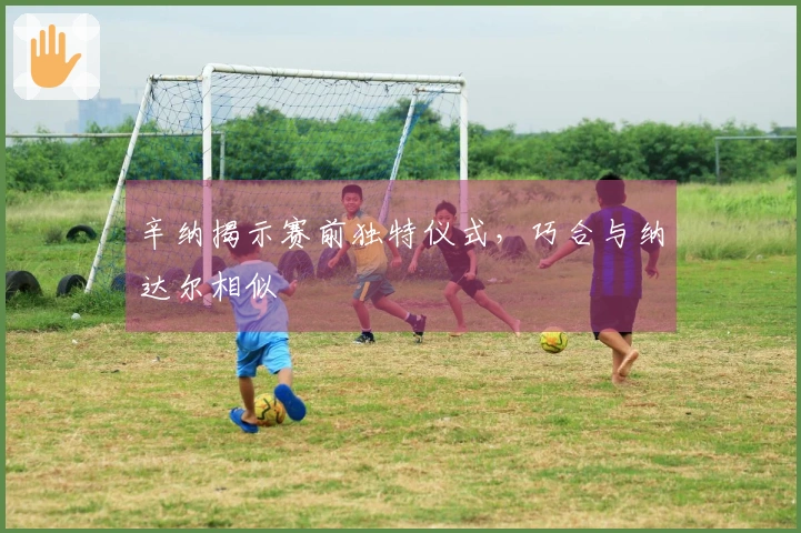 辛纳揭示赛前独特仪式，巧合与纳达尔相似