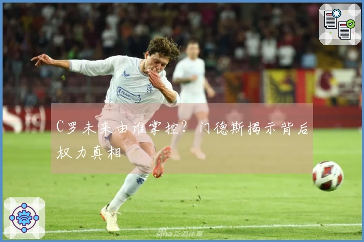 C罗未来由谁掌控？门德斯揭示背后权力真相