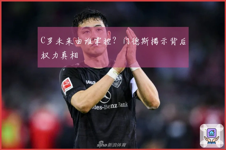 C罗未来由谁掌控？门德斯揭示背后权力真相