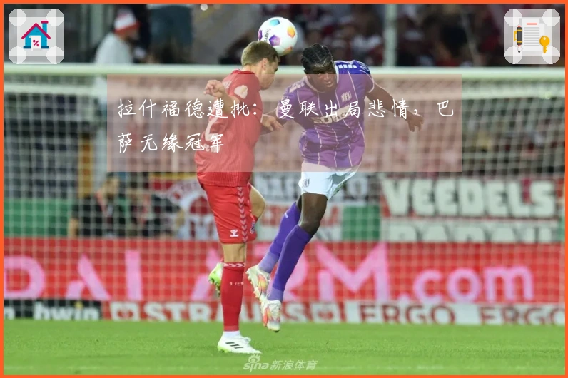 拉什福德遭批：曼联出局悲情，巴萨无缘冠军