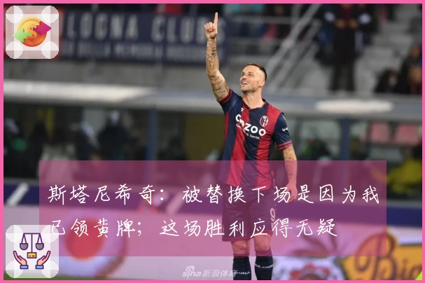 斯塔尼希奇：被替换下场是因为我已领黄牌；这场胜利应得无疑
