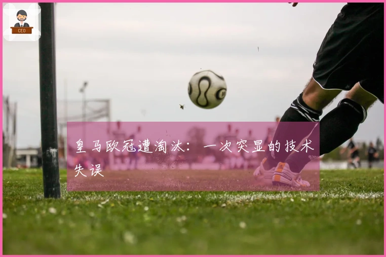 皇马欧冠遭淘汰：一次突显的技术失误