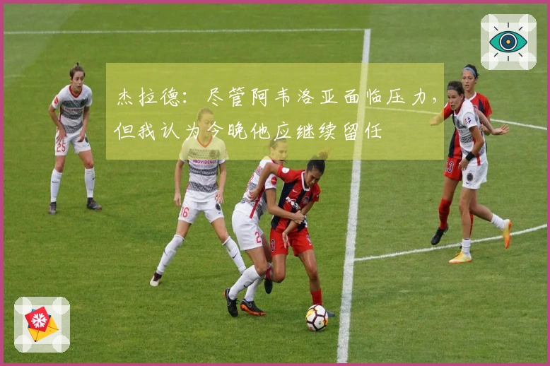 杰拉德：尽管阿韦洛亚面临压力，但我认为今晚他应继续留任