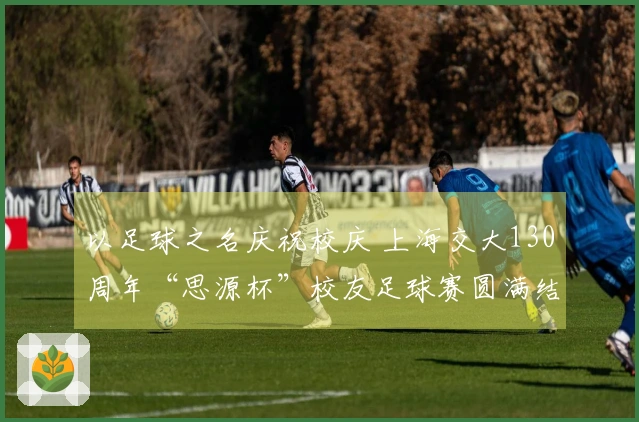 以足球之名庆祝校庆 上海交大130周年“思源杯”校友足球赛圆满结束