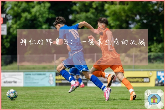 拜仁对阵皇马：一场求生存的决战